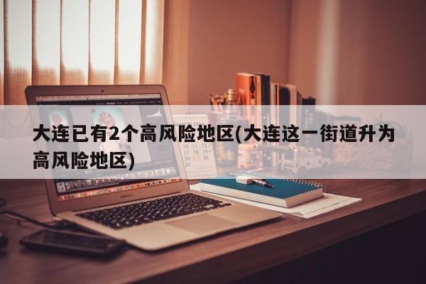 大连已有2个高风险地区(大连这一街道升为高风险地区)
