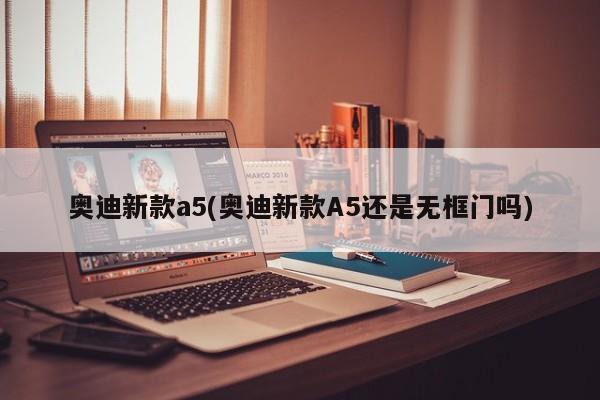 奥迪新款a5(奥迪新款A5还是无框门吗)