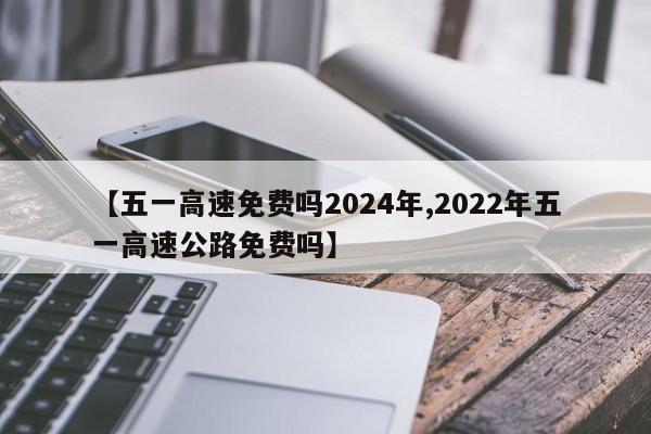 【五一高速免费吗2024年,2022年五一高速公路免费吗】