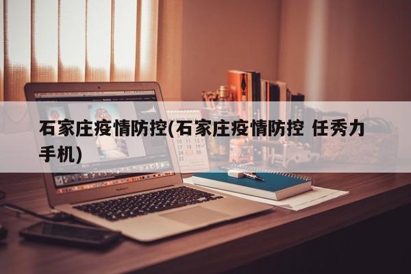 石家庄疫情防控(石家庄疫情防控 任秀力 手机)