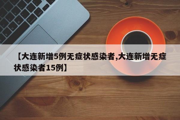 【大连新增5例无症状感染者,大连新增无症状感染者15例】