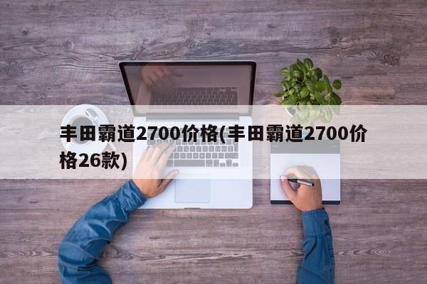 丰田霸道2700价格(丰田霸道2700价格26款)
