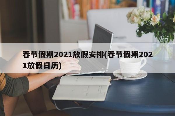 春节假期2021放假安排(春节假期2021放假日历)