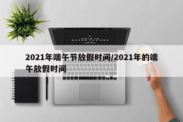 2021年端午节放假时间/2021年的端午放假时间