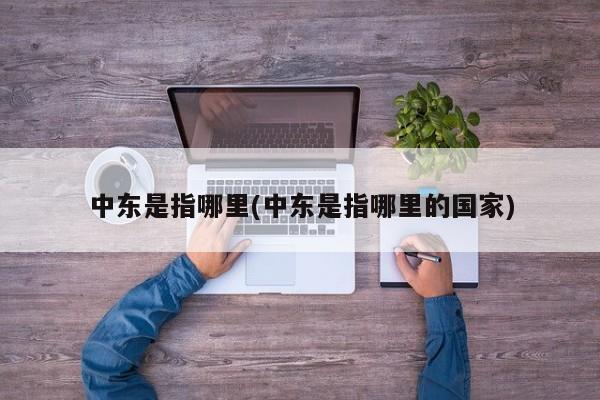 中东是指哪里(中东是指哪里的国家)