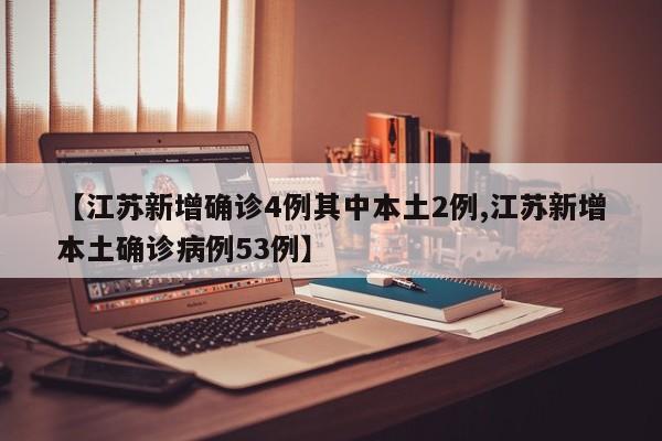 【江苏新增确诊4例其中本土2例,江苏新增本土确诊病例53例】