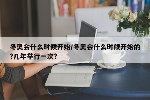 冬奥会什么时候开始/冬奥会什么时候开始的?几年举行一次?