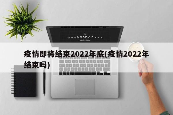 疫情即将结束2022年底(疫情2022年结束吗)