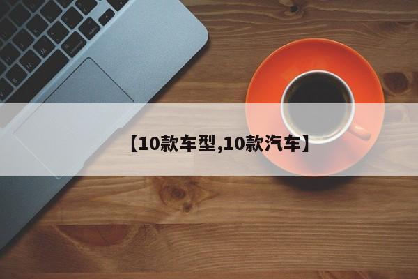 【10款车型,10款汽车】