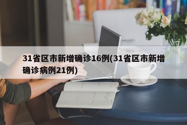 31省区市新增确诊16例(31省区市新增确诊病例21例)