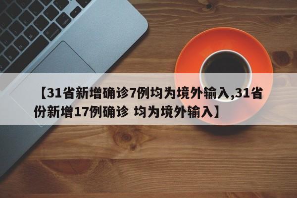 【31省新增确诊7例均为境外输入,31省份新增17例确诊 均为境外输入】