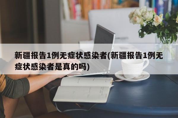 新疆报告1例无症状感染者(新疆报告1例无症状感染者是真的吗)