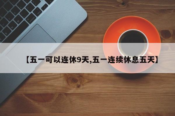 【五一可以连休9天,五一连续休息五天】