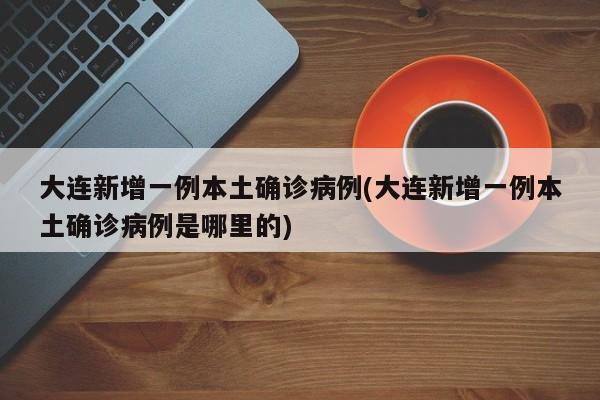 大连新增一例本土确诊病例(大连新增一例本土确诊病例是哪里的)