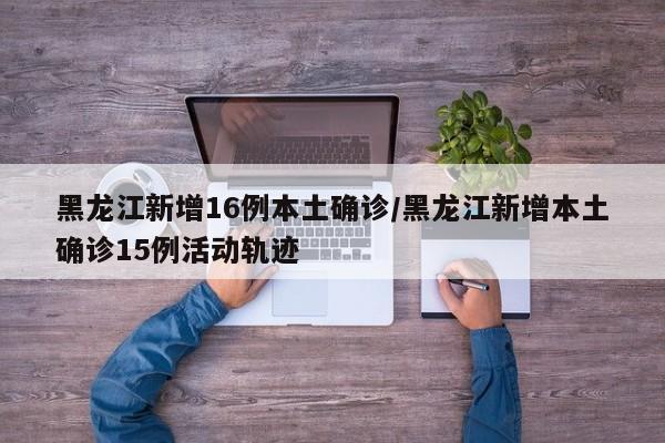 黑龙江新增16例本土确诊/黑龙江新增本土确诊15例活动轨迹