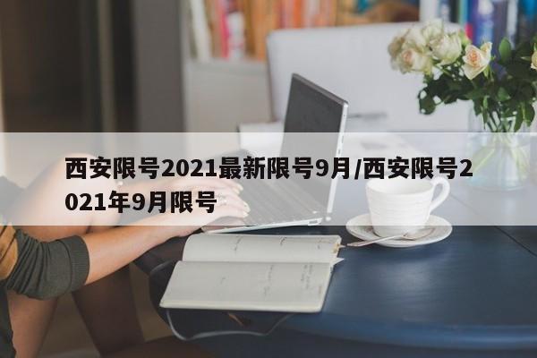西安限号2021最新限号9月/西安限号2021年9月限号