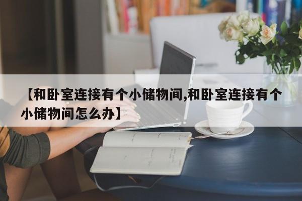 【和卧室连接有个小储物间,和卧室连接有个小储物间怎么办】