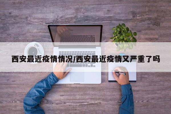 西安最近疫情情况/西安最近疫情又严重了吗