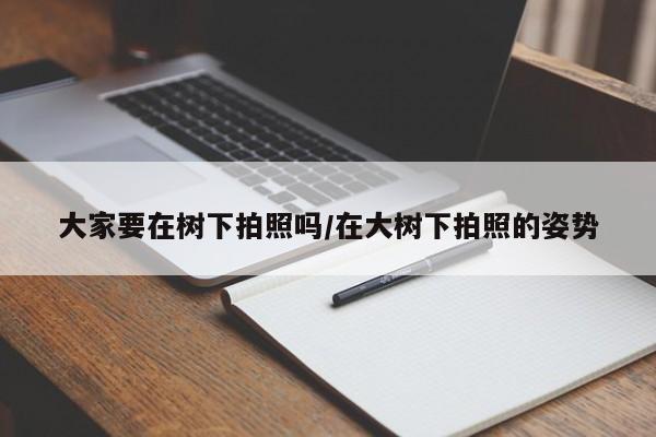 大家要在树下拍照吗/在大树下拍照的姿势