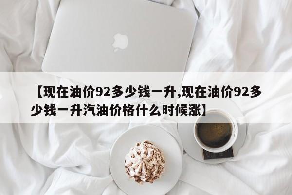 【现在油价92多少钱一升,现在油价92多少钱一升汽油价格什么时候涨】