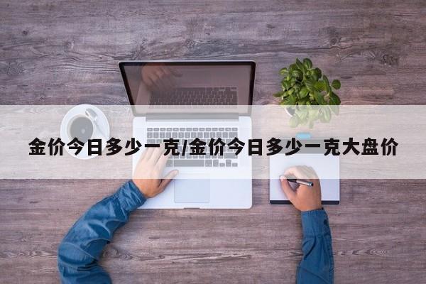 金价今日多少一克/金价今日多少一克大盘价