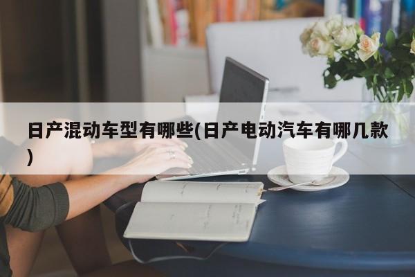 日产混动车型有哪些(日产电动汽车有哪几款)