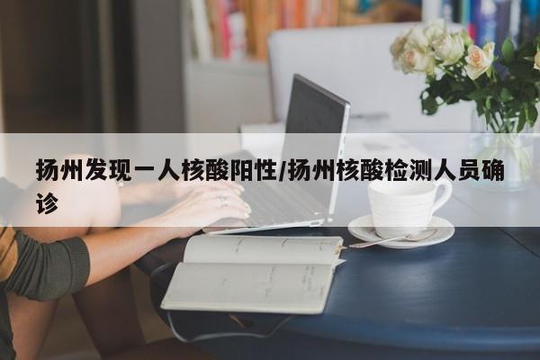 扬州发现一人核酸阳性/扬州核酸检测人员确诊