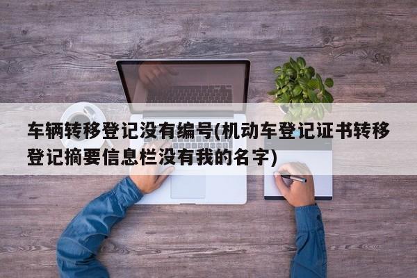 车辆转移登记没有编号(机动车登记证书转移登记摘要信息栏没有我的名字)