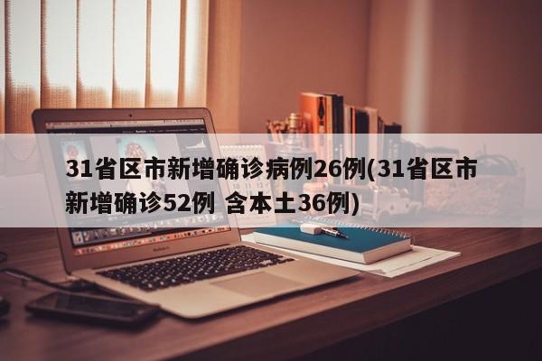 31省区市新增确诊病例26例(31省区市新增确诊52例 含本土36例)