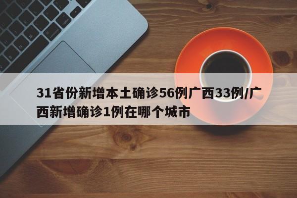 31省份新增本土确诊56例广西33例/广西新增确诊1例在哪个城市