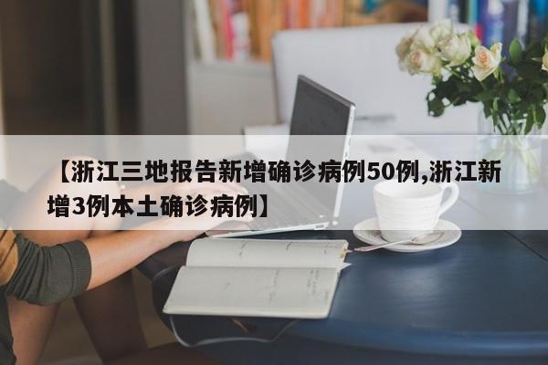 【浙江三地报告新增确诊病例50例,浙江新增3例本土确诊病例】