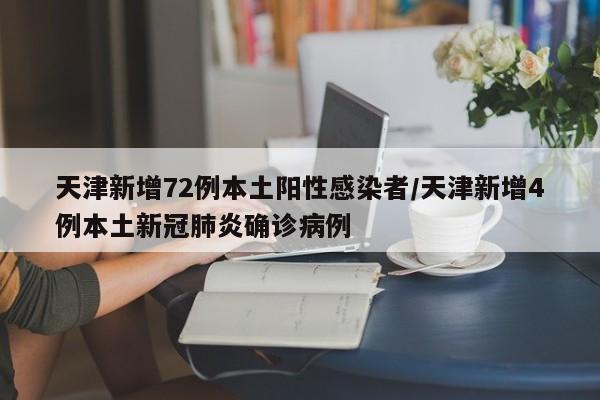 天津新增72例本土阳性感染者/天津新增4例本土新冠肺炎确诊病例