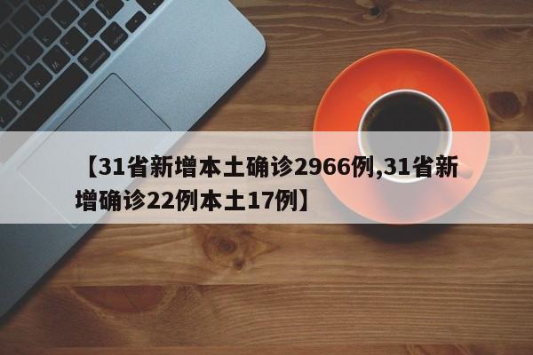 【31省新增本土确诊2966例,31省新增确诊22例本土17例】