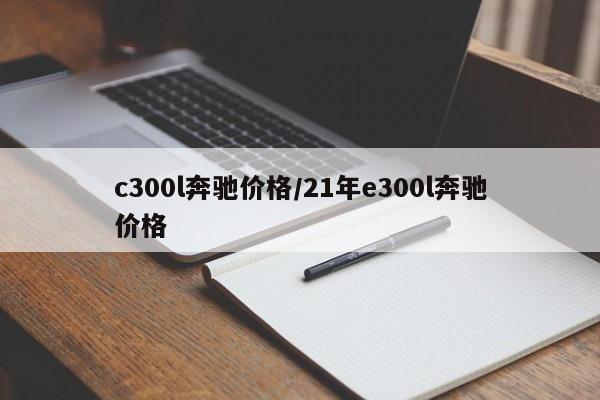 c300l奔驰价格/21年e300l奔驰价格