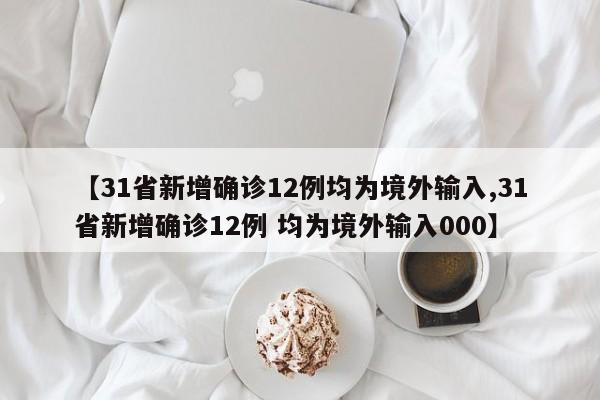 【31省新增确诊12例均为境外输入,31省新增确诊12例 均为境外输入000】