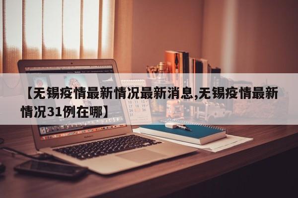 【无锡疫情最新情况最新消息,无锡疫情最新情况31例在哪】