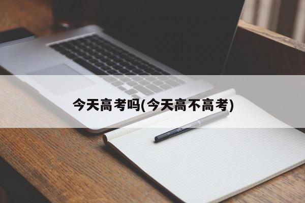 今天高考吗(今天高不高考)