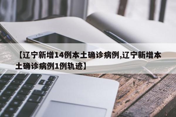 【辽宁新增14例本土确诊病例,辽宁新增本土确诊病例1例轨迹】