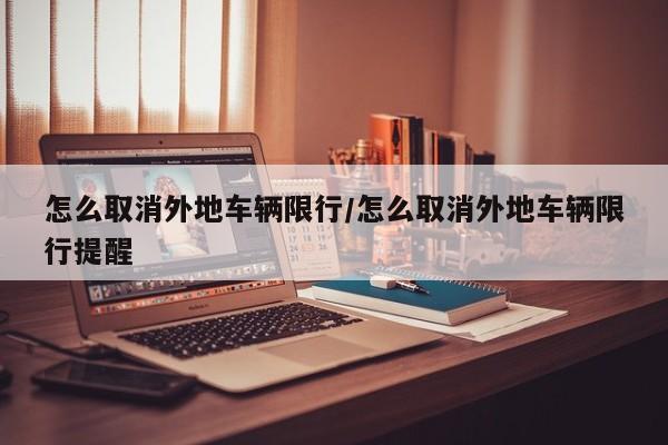 怎么取消外地车辆限行/怎么取消外地车辆限行提醒
