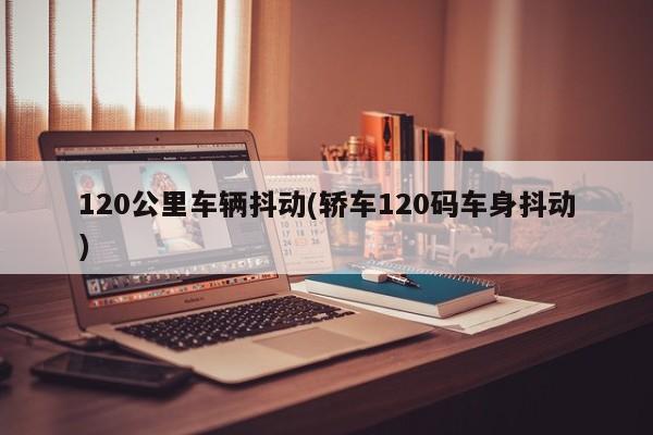 120公里车辆抖动(轿车120码车身抖动)