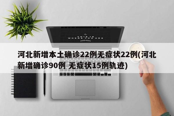 河北新增本土确诊22例无症状22例(河北新增确诊90例 无症状15例轨迹)