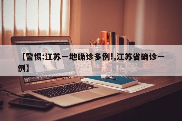 【警惕:江苏一地确诊多例!,江苏省确诊一例】