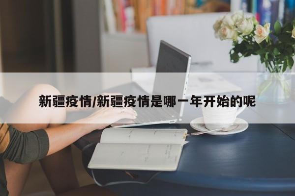 新疆疫情/新疆疫情是哪一年开始的呢