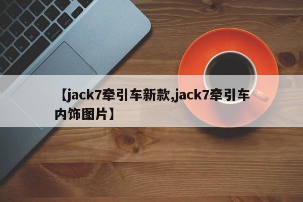 【jack7牵引车新款,jack7牵引车内饰图片】