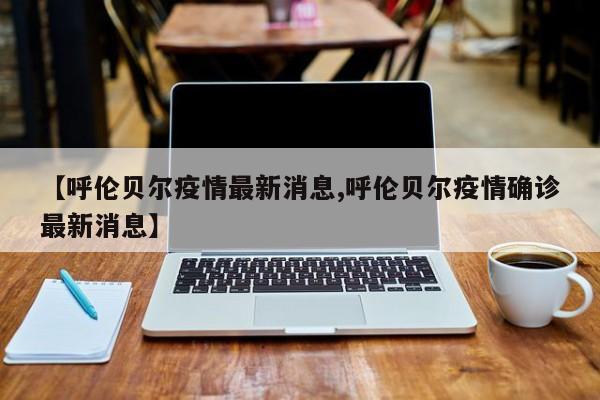 【呼伦贝尔疫情最新消息,呼伦贝尔疫情确诊最新消息】
