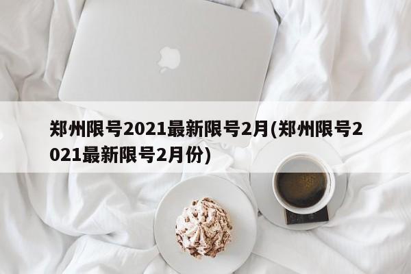 郑州限号2021最新限号2月(郑州限号2021最新限号2月份)