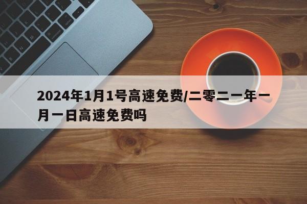 2024年1月1号高速免费/二零二一年一月一日高速免费吗