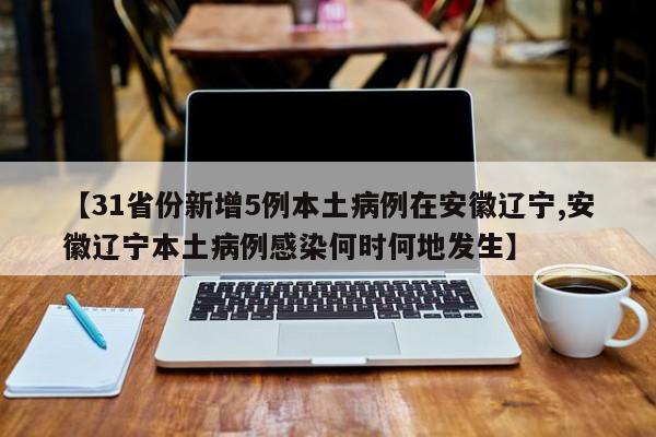 【31省份新增5例本土病例在安徽辽宁,安徽辽宁本土病例感染何时何地发生】