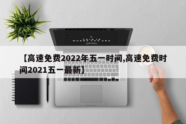 【高速免费2022年五一时间,高速免费时间2021五一最新】