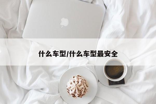 什么车型/什么车型最安全